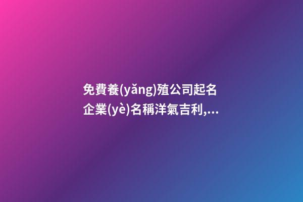 免費養(yǎng)殖公司起名 企業(yè)名稱洋氣吉利,起名之家-第1張-公司起名-玄機派